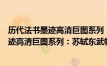 历代法书墨迹高清巨图系列：苏轼东武帖（关于历代法书墨迹高清巨图系列：苏轼东武帖）