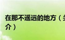 在那不遥远的地方（关于在那不遥远的地方简介）