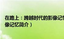 在路上：跨越时代的影像记忆（关于在路上：跨越时代的影像记忆简介）