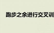 跑步之余进行交叉训练是跑者的功课之一