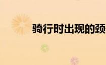 骑行时出现的颈部酸痛因何而起