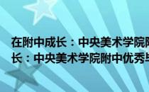 在附中成长：中央美术学院附中优秀毕业生（关于在附中成长：中央美术学院附中优秀毕业生简介）