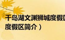 千岛湖文渊狮城度假区（关于千岛湖文渊狮城度假区简介）