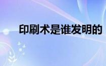 印刷术是谁发明的（火药是谁发明的）