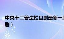 中央十二普法栏目剧最新一期在线直播（中央十二普法栏目剧）