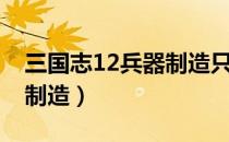 三国志12兵器制造只有两级（三国志12兵器制造）