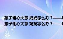 孩子粗心大意 妈妈怎么办？——培养孩子细心能力的66个细节（关于孩子粗心大意 妈妈怎么办？——培养孩子细心能力的66个细节介绍）