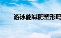 游泳能减肥塑形吗 如何游泳和塑形 