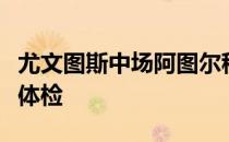 尤文图斯中场阿图尔租借加盟利物浦球员今天体检
