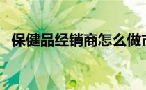 保健品经销商怎么做市场（保健品经销商）