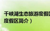 千峡湖生态旅游度假区（关于千峡湖生态旅游度假区简介）