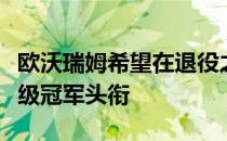 欧沃瑞姆希望在退役之前再一次挑战UFC重量级冠军头衔