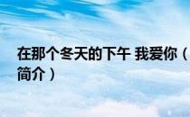 在那个冬天的下午 我爱你（关于在那个冬天的下午 我爱你简介）