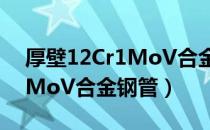 厚壁12Cr1MoV合金钢管（关于厚壁12Cr1MoV合金钢管）