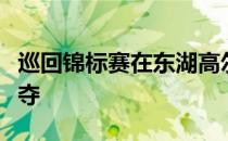 巡回锦标赛在东湖高尔夫俱乐部结束了首轮争夺