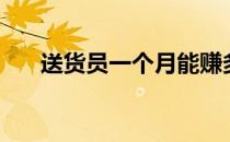 送货员一个月能赚多少钱啊（送货员）