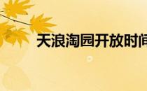 天浪淘园开放时间2022（天浪z7）