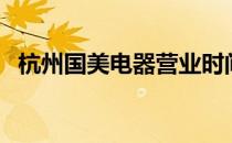 杭州国美电器营业时间（国美电器杭州店）