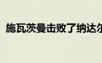 施瓦茨曼击败了纳达尔等人首进大师赛决赛