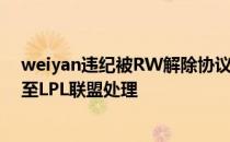 weiyan违纪被RW解除协议正式解除合同 同时将资料同步至LPL联盟处理