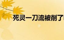 死灵一刀流被削了吗?（死灵一刀流）