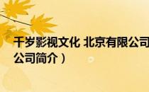 千岁影视文化 北京有限公司（关于千岁影视文化 北京有限公司简介）