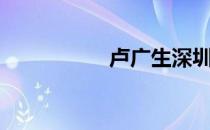 卢广生深圳（卢广生）