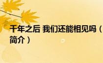 千年之后 我们还能相见吗（关于千年之后 我们还能相见吗简介）