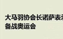 大马羽协会长诺萨表示教练阵容大洗牌是为了备战奥运会