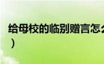 给母校的临别赠言怎么写（给母校的临别赠言）