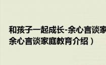和孩子一起成长-余心言谈家庭教育（关于和孩子一起成长-余心言谈家庭教育介绍）