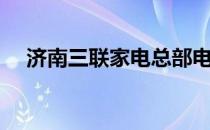 济南三联家电总部电话（济南三联家电）