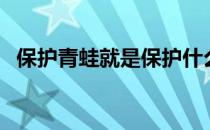 保护青蛙就是保护什么（保护青蛙的资料）