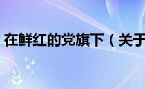 在鲜红的党旗下（关于在鲜红的党旗下简介）