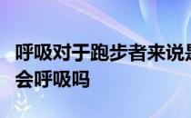 呼吸对于跑步者来说是非常重要的事但是我们会呼吸吗