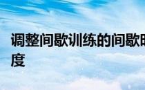 调整间歇训练的间歇时长能极大地改变训练强度