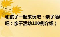 和孩子一起来玩吧：亲子活动100例（关于和孩子一起来玩吧：亲子活动100例介绍）