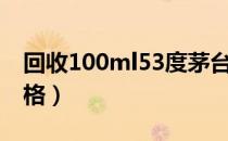 回收100ml53度茅台酒价格（53度茅台酒价格）