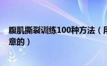 腹肌撕裂训练100种方法（用腹肌撕裂法练习有什么需要注意的）