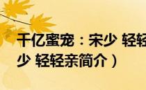 千亿蜜宠：宋少 轻轻亲（关于千亿蜜宠：宋少 轻轻亲简介）