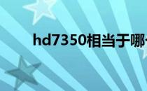 hd7350相当于哪个n卡（hd7350）