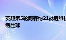 英超第5轮阿森纳21战胜维拉比赛中马丁内利帮助球队打进制胜球