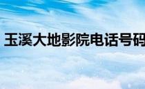 玉溪大地影院电话号码（玉林大地数字影院）