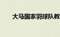 大马国家羽球队教练架构进行大调整