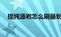 提纯源岩怎么刷最划算（源岩去哪儿刷）