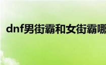 dnf男街霸和女街霸哪个厉害（dnf男街霸）
