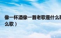 像一杯酒像一首老歌是什么歌词（像一杯酒像一首老歌是什么歌）