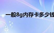 一般8g内存卡多少钱（8g内存卡多少钱）