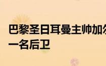 巴黎圣日耳曼主帅加尔蒂想在夏窗关闭前再签一名后卫