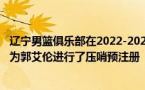 辽宁男篮俱乐部在2022-2023赛季CBA国内球员注册截止日为郭艾伦进行了压哨预注册